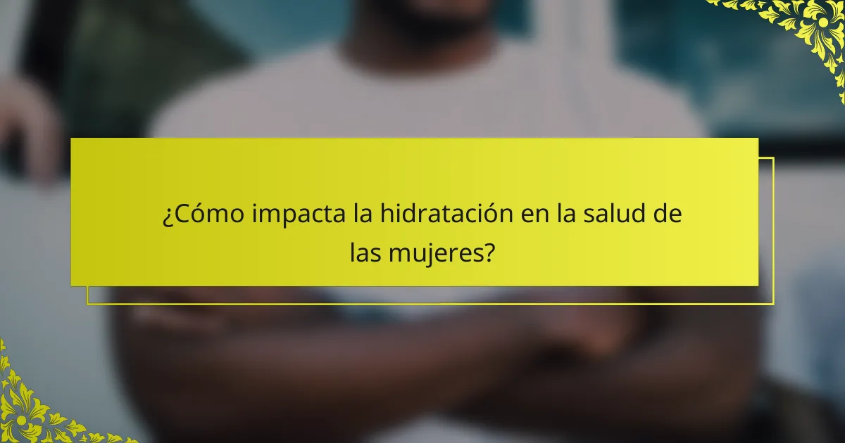 ¿Cómo impacta la hidratación en la salud de las mujeres?