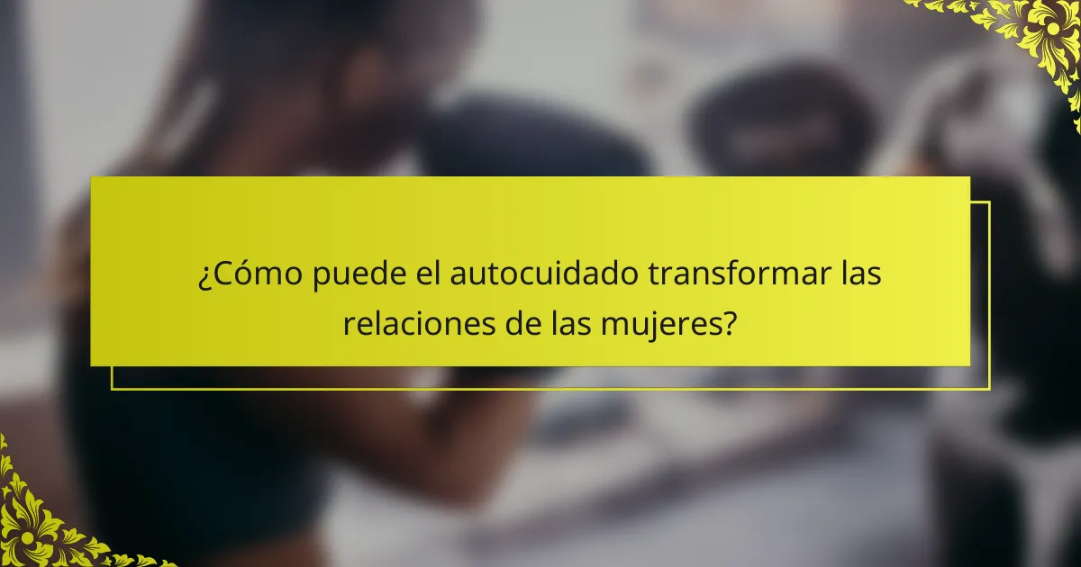 ¿Cómo puede el autocuidado transformar las relaciones de las mujeres?