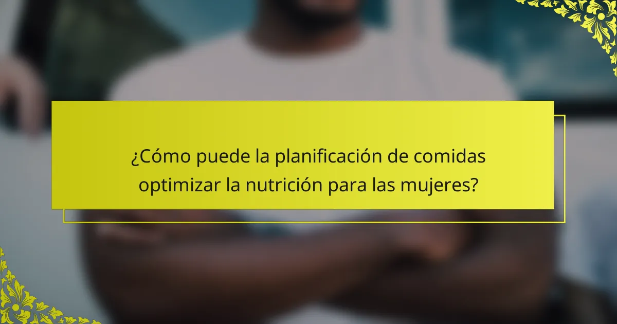 ¿Cómo puede la planificación de comidas optimizar la nutrición para las mujeres?