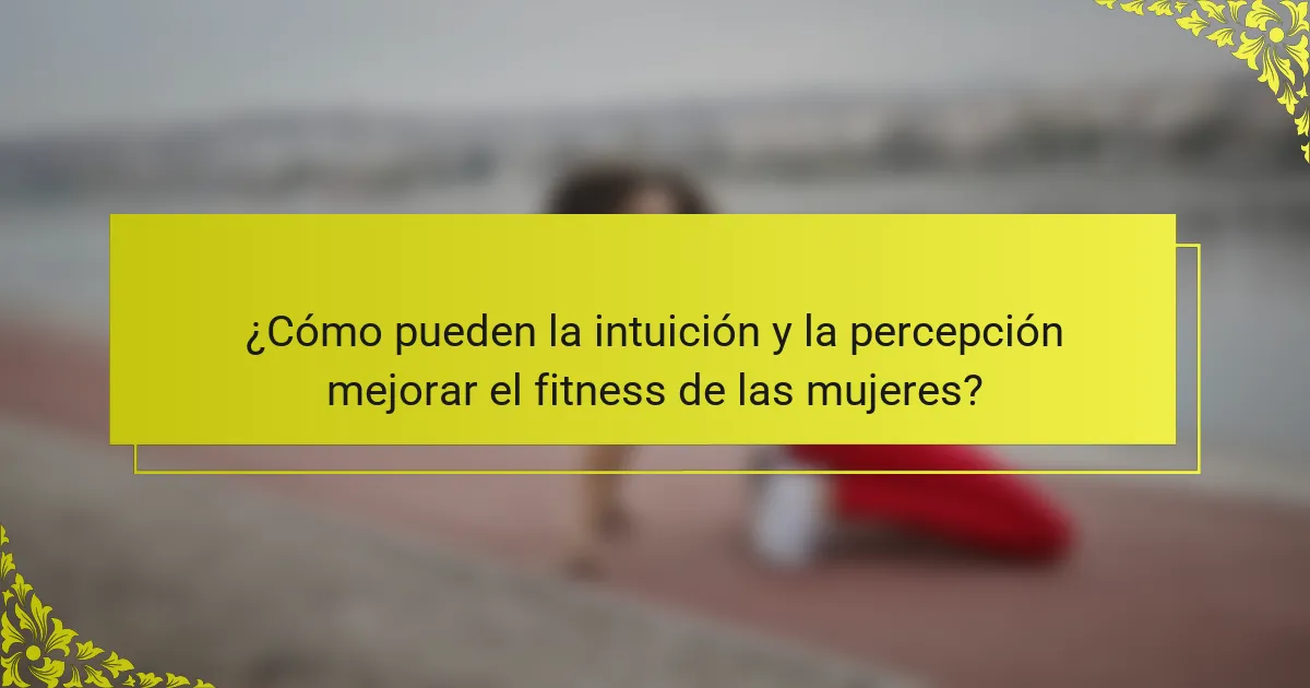 ¿Cómo pueden la intuición y la percepción mejorar el fitness de las mujeres?