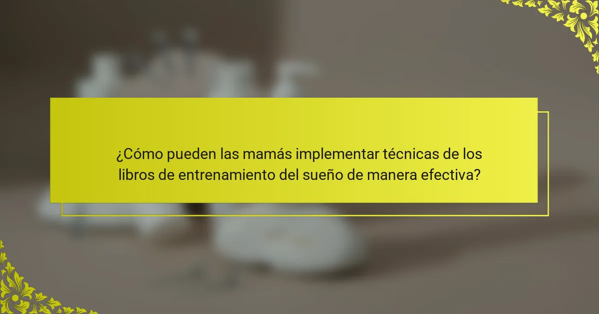 ¿Cómo pueden las mamás implementar técnicas de los libros de entrenamiento del sueño de manera efectiva?