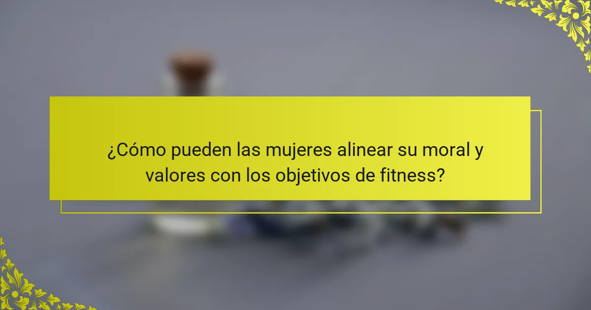 ¿Cómo pueden las mujeres alinear su moral y valores con los objetivos de fitness?