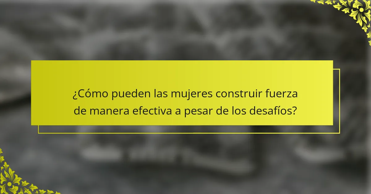 ¿Cómo pueden las mujeres construir fuerza de manera efectiva a pesar de los desafíos?