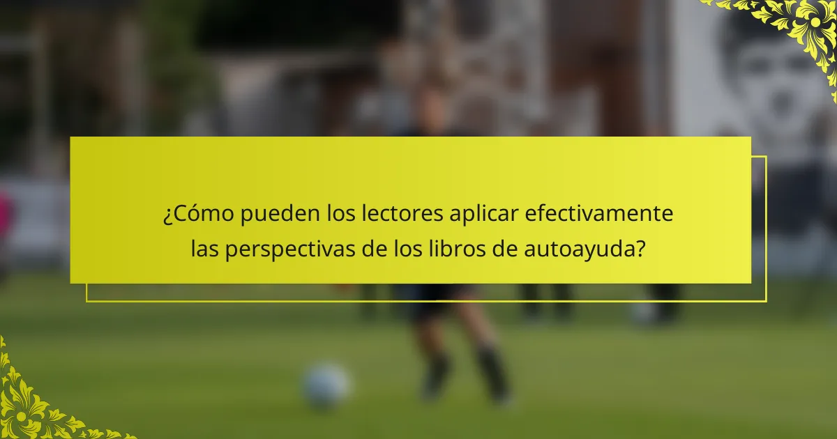 ¿Cómo pueden los lectores aplicar efectivamente las perspectivas de los libros de autoayuda?