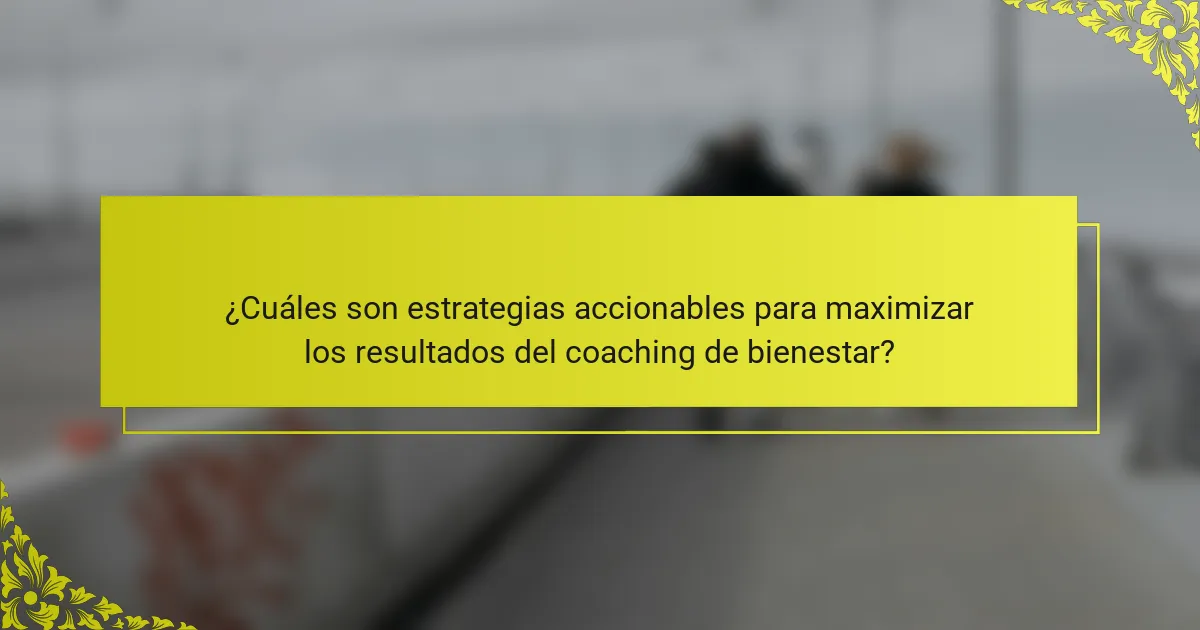 ¿Cuáles son estrategias accionables para maximizar los resultados del coaching de bienestar?