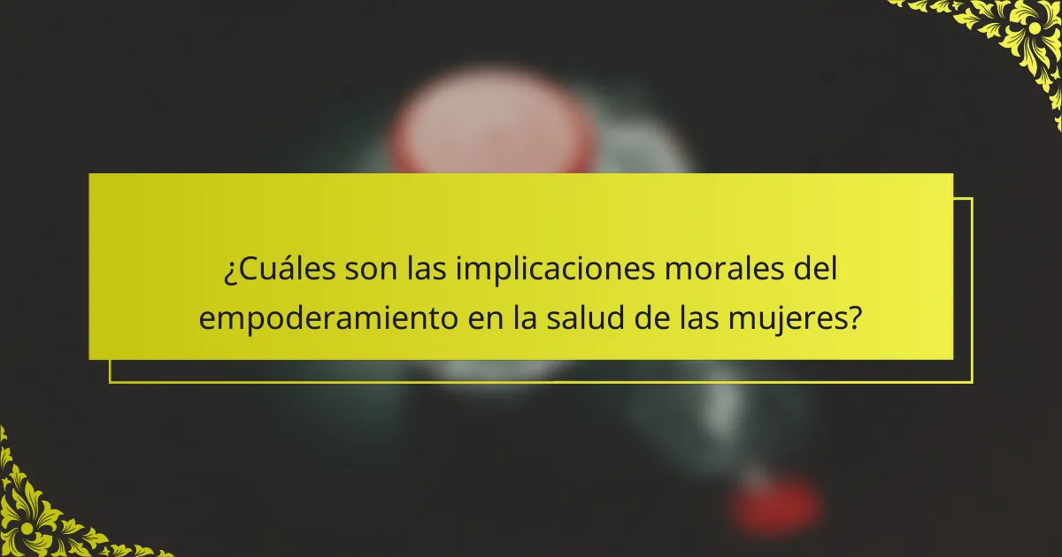 ¿Cuáles son las implicaciones morales del empoderamiento en la salud de las mujeres?