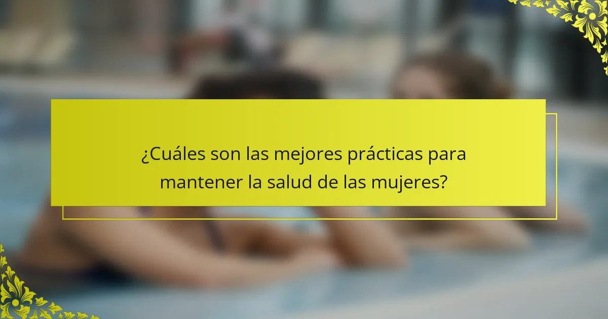¿Cuáles son las mejores prácticas para mantener la salud de las mujeres?