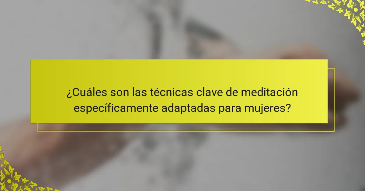 ¿Cuáles son las técnicas clave de meditación específicamente adaptadas para mujeres?