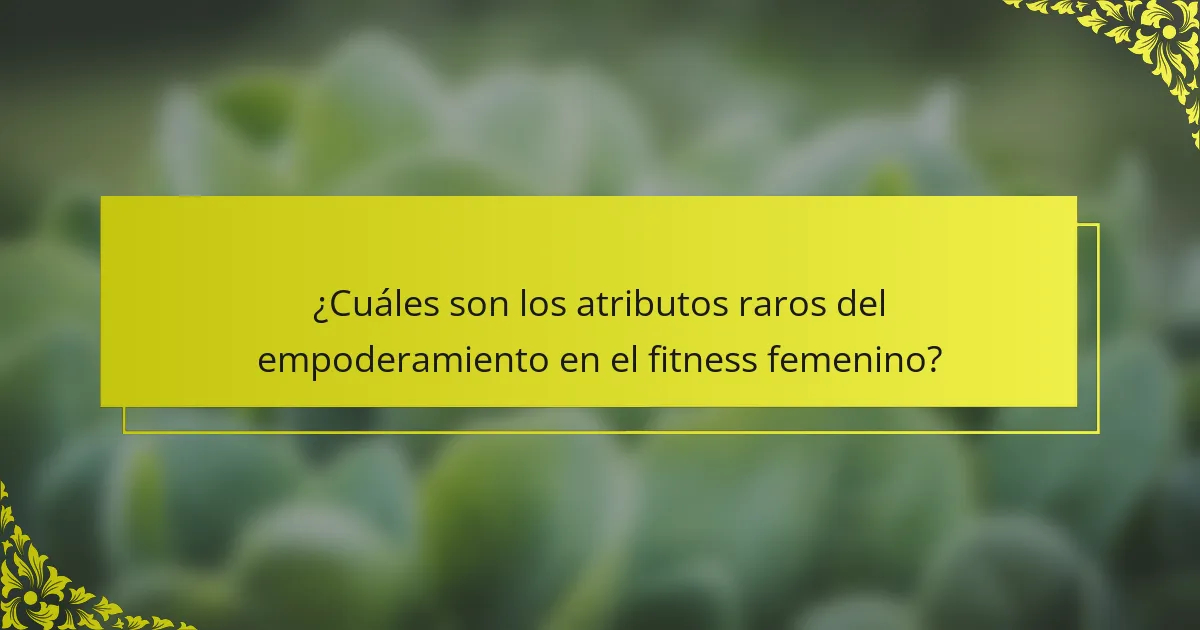 ¿Cuáles son los atributos raros del empoderamiento en el fitness femenino?