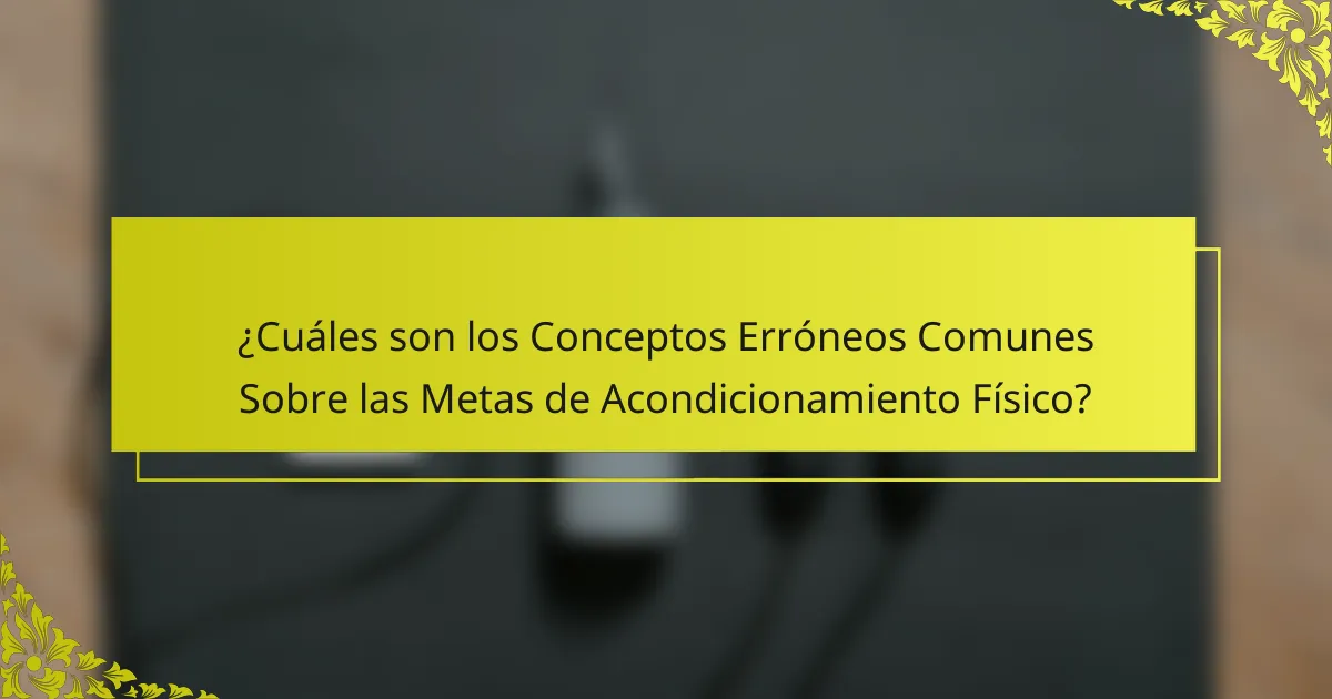 ¿Cuáles son los Conceptos Erróneos Comunes Sobre las Metas de Acondicionamiento Físico?