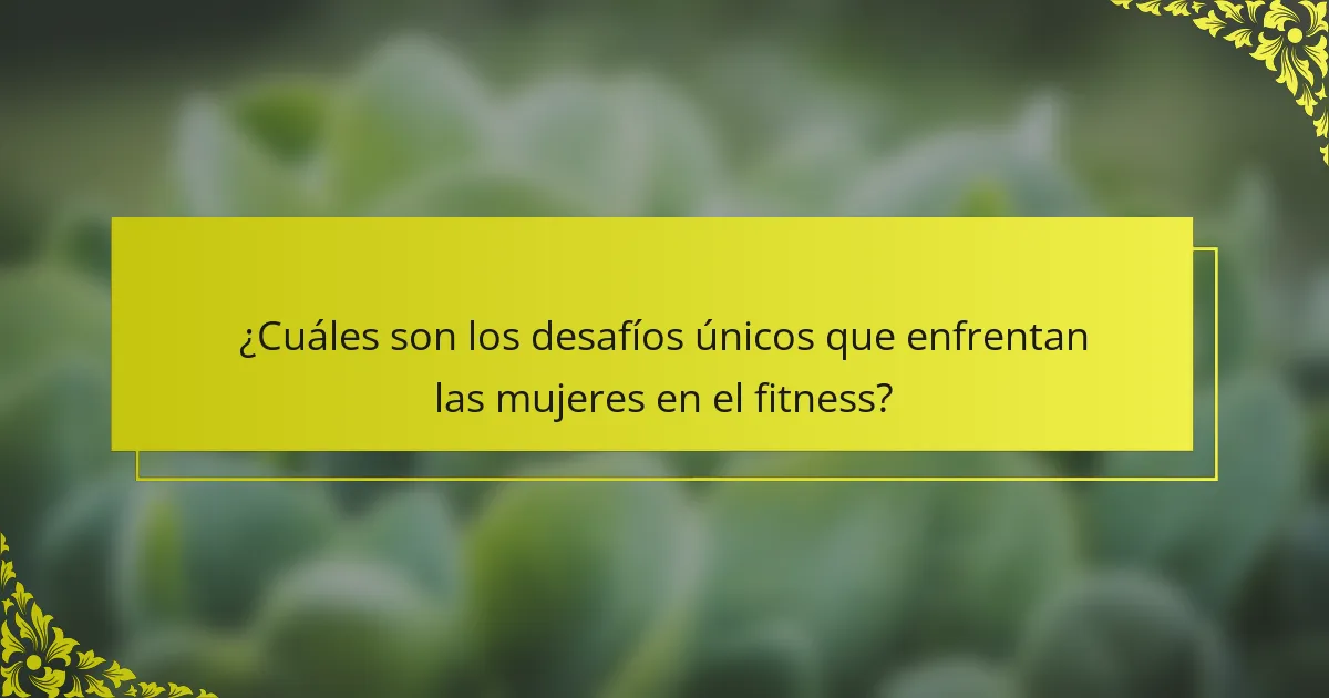 ¿Cuáles son los desafíos únicos que enfrentan las mujeres en el fitness?