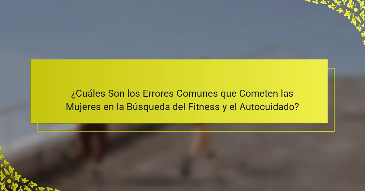¿Cuáles Son los Errores Comunes que Cometen las Mujeres en la Búsqueda del Fitness y el Autocuidado?