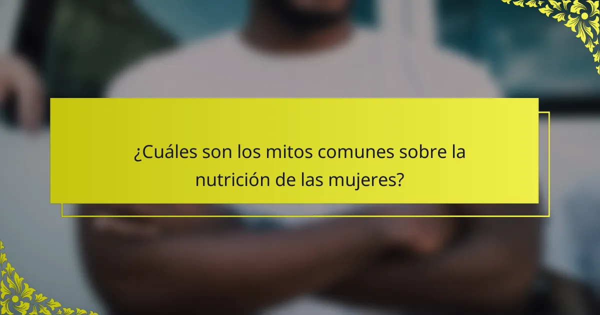 ¿Cuáles son los mitos comunes sobre la nutrición de las mujeres?