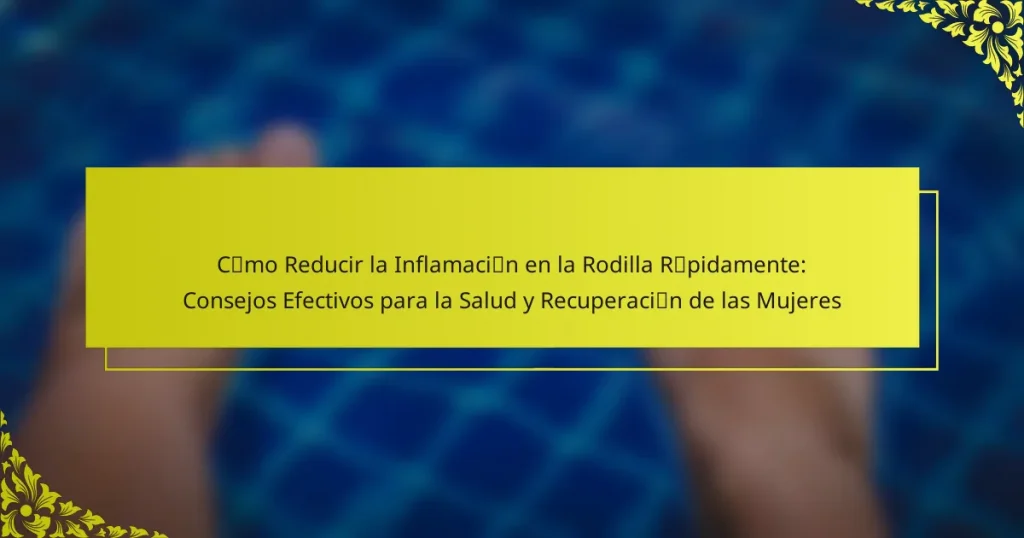 Cómo Reducir la Inflamación en la Rodilla Rápidamente: Consejos Efectivos para la Salud y Recuperación de las Mujeres
