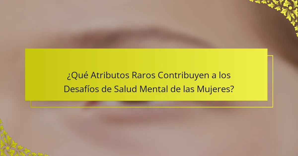 ¿Qué Atributos Raros Contribuyen a los Desafíos de Salud Mental de las Mujeres?