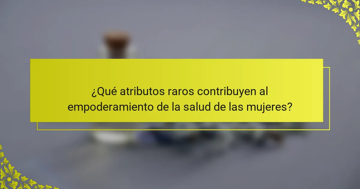 ¿Qué atributos raros contribuyen al empoderamiento de la salud de las mujeres?