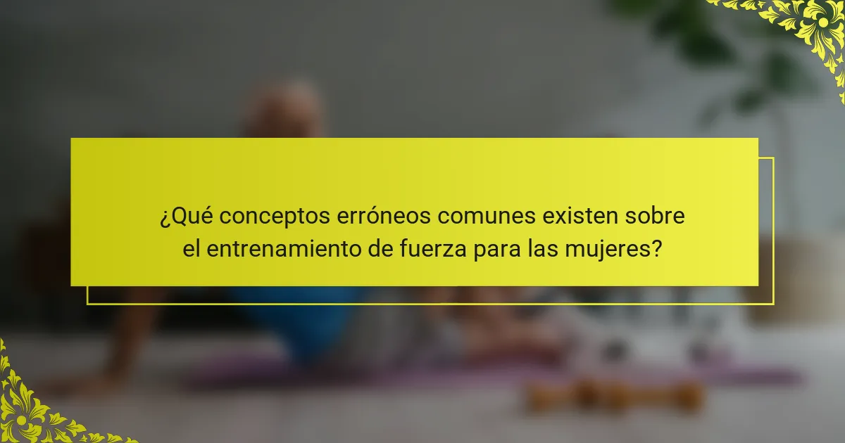 ¿Qué conceptos erróneos comunes existen sobre el entrenamiento de fuerza para las mujeres?