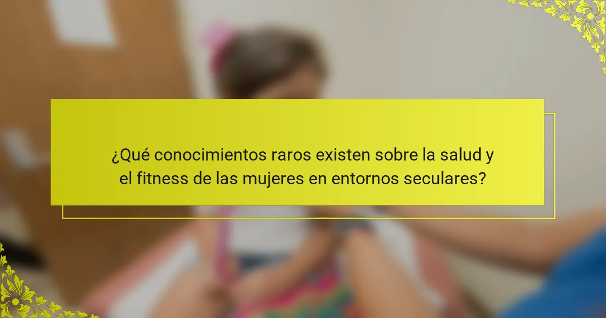 ¿Qué conocimientos raros existen sobre la salud y el fitness de las mujeres en entornos seculares?