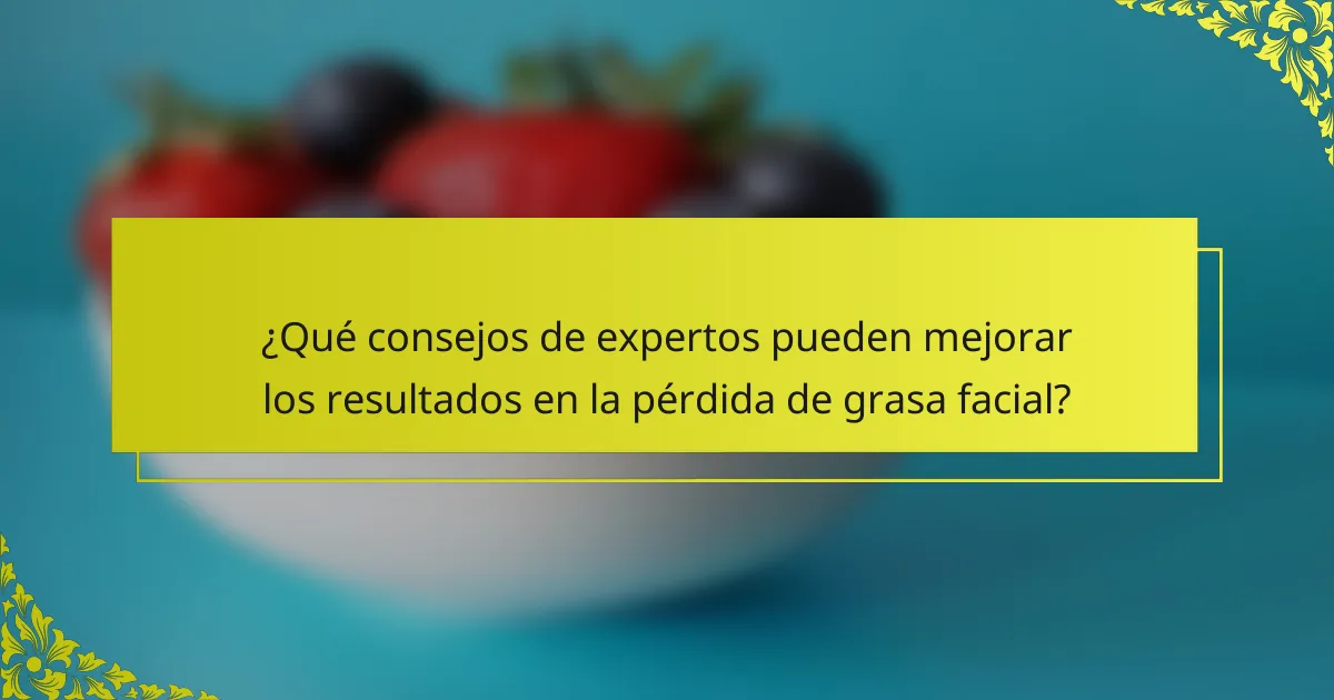 ¿Qué consejos de expertos pueden mejorar los resultados en la pérdida de grasa facial?