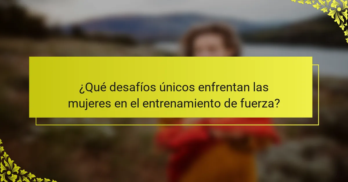¿Qué desafíos únicos enfrentan las mujeres en el entrenamiento de fuerza?