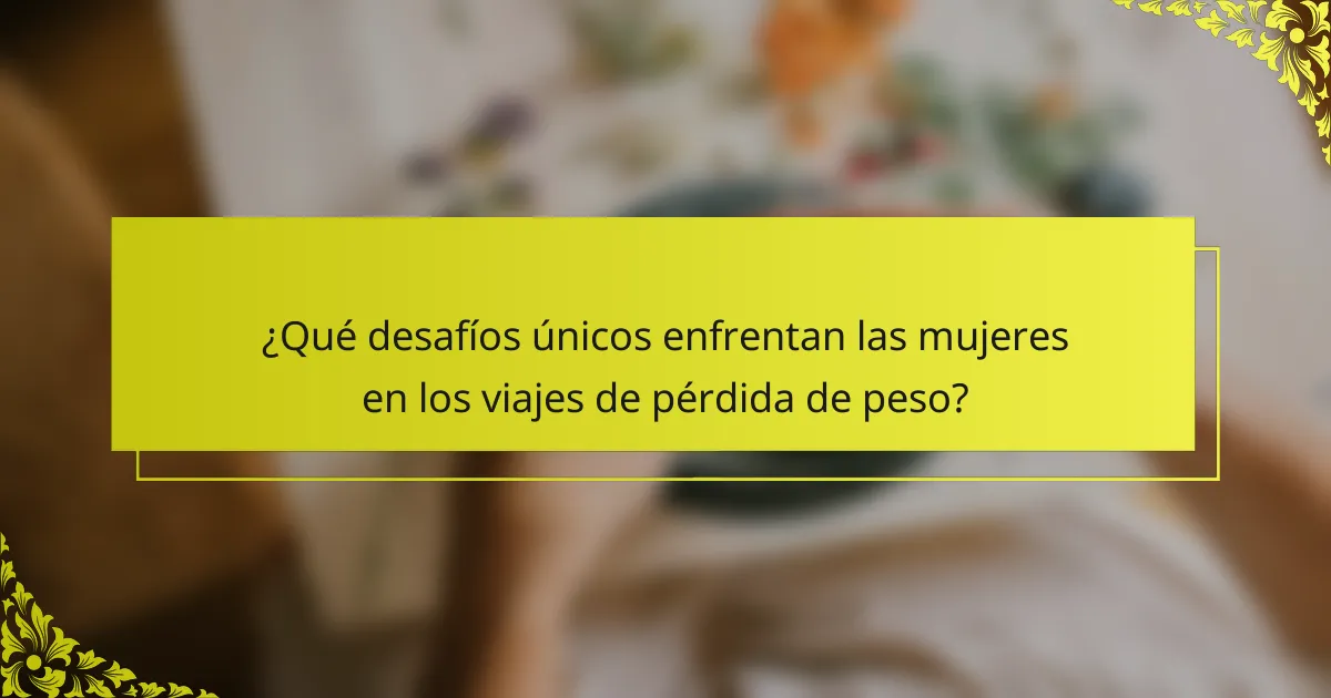 ¿Qué desafíos únicos enfrentan las mujeres en los viajes de pérdida de peso?