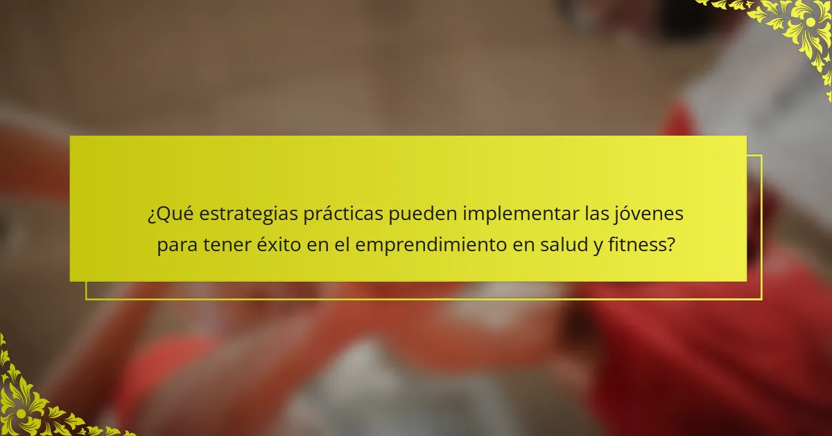 ¿Qué estrategias prácticas pueden implementar las jóvenes para tener éxito en el emprendimiento en salud y fitness?