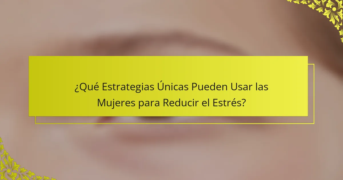 ¿Qué Estrategias Únicas Pueden Usar las Mujeres para Reducir el Estrés?