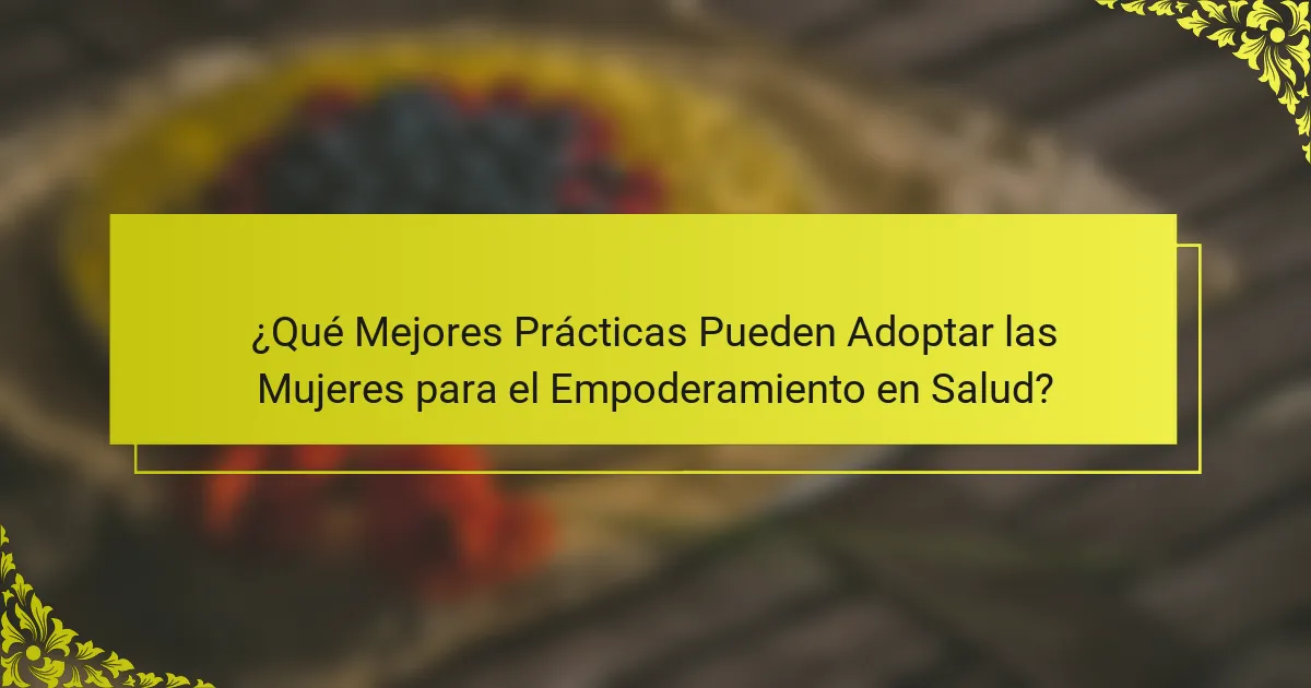 ¿Qué Mejores Prácticas Pueden Adoptar las Mujeres para el Empoderamiento en Salud?