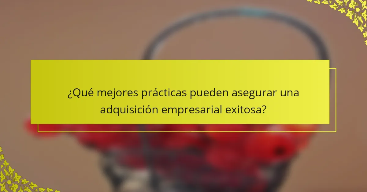 ¿Qué mejores prácticas pueden asegurar una adquisición empresarial exitosa?