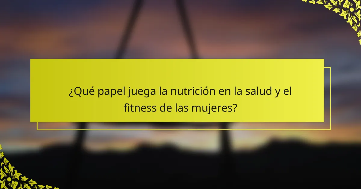 ¿Qué papel juega la nutrición en la salud y el fitness de las mujeres?