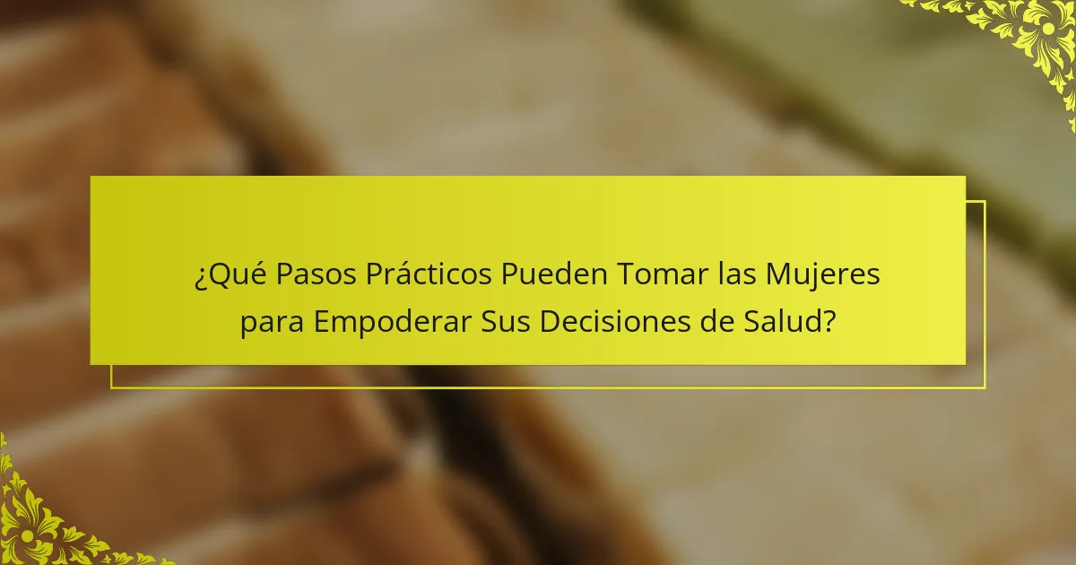 ¿Qué Pasos Prácticos Pueden Tomar las Mujeres para Empoderar Sus Decisiones de Salud?