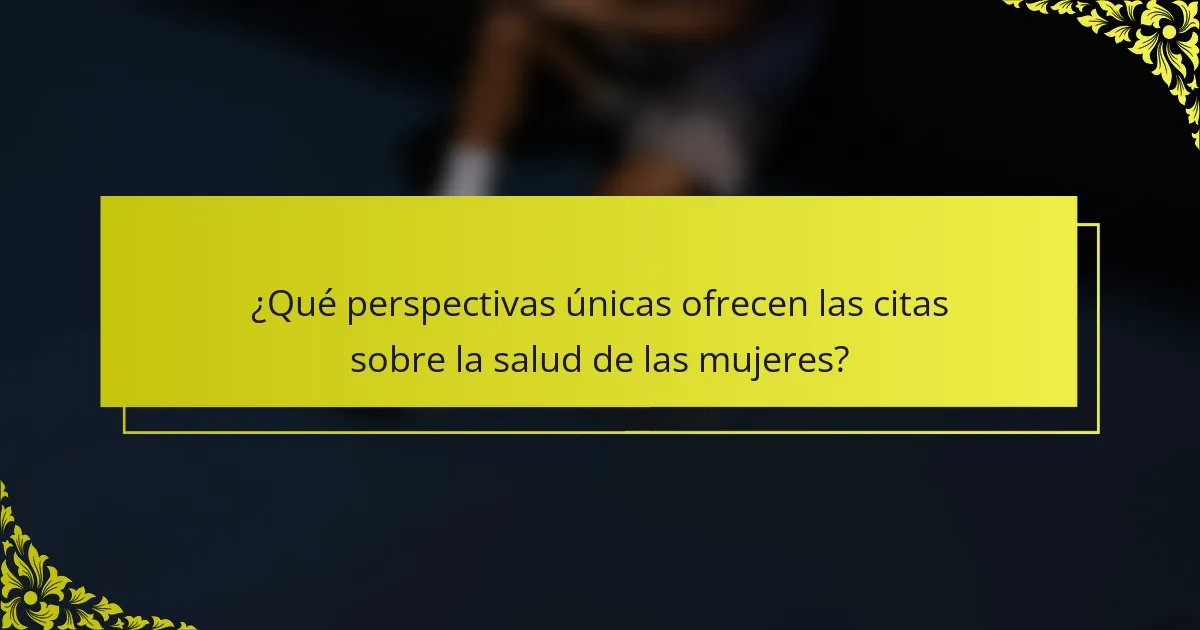 ¿Qué perspectivas únicas ofrecen las citas sobre la salud de las mujeres?
