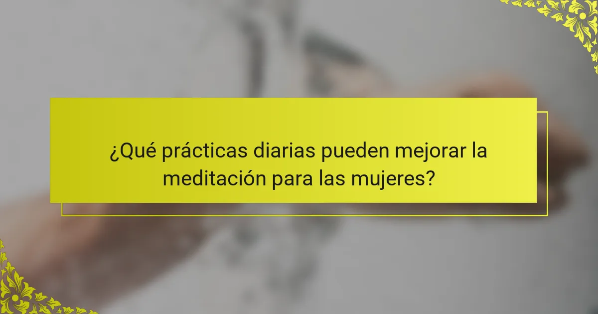 ¿Qué prácticas diarias pueden mejorar la meditación para las mujeres?