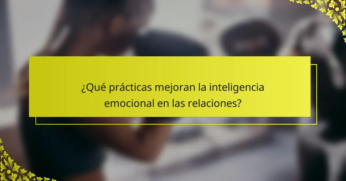 ¿Qué prácticas mejoran la inteligencia emocional en las relaciones?