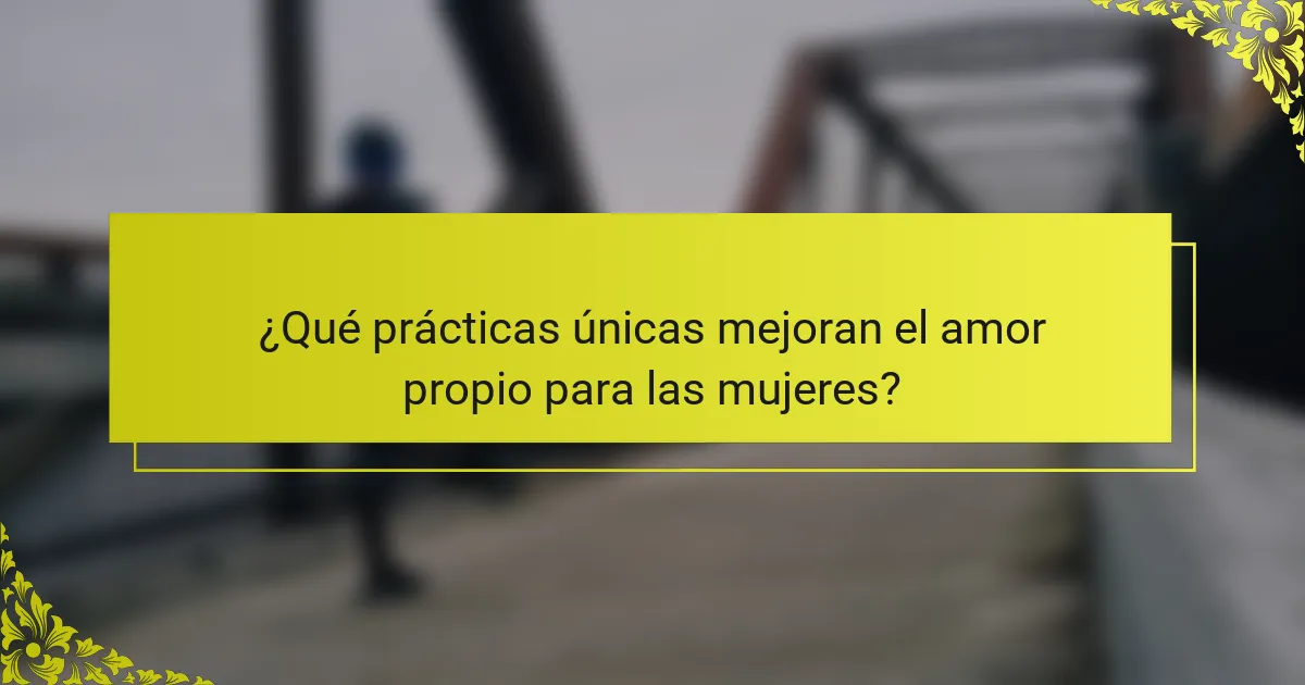 ¿Qué prácticas únicas mejoran el amor propio para las mujeres?
