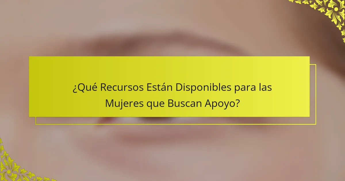 ¿Qué Recursos Están Disponibles para las Mujeres que Buscan Apoyo?
