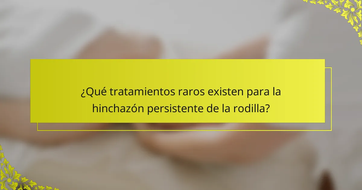 ¿Qué tratamientos raros existen para la hinchazón persistente de la rodilla?